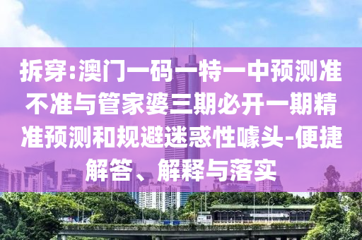 拆穿:澳门一码一特一中预测准不准与管家婆三期必开一期精准预测和规避迷惑性噱头-便捷解答、解释与落实