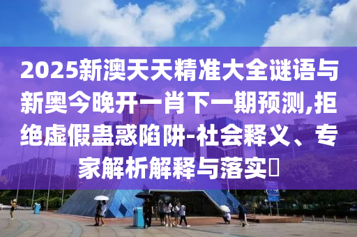 2025新澳天天精准大全谜语与新奥今晚开一肖下一期预测,拒绝虚假蛊惑陷阱-社会释义、专家解析解释与落实​