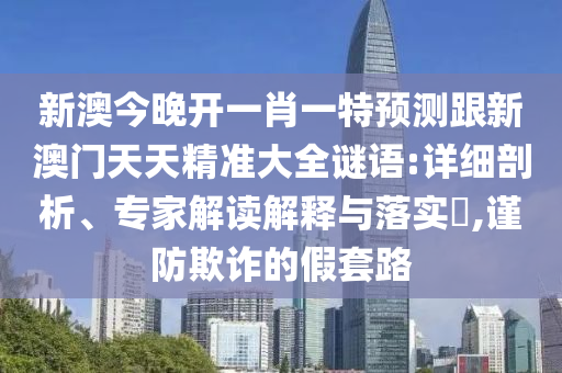 新澳今晚开一肖一特预测跟新澳门天天精准大全谜语:详细剖析、专家解读解释与落实​,谨防欺诈的假套路