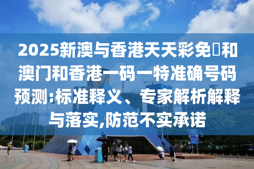 2025新澳与香港天天彩免費和澳门和香港一码一特准确号码预测:标准释义、专家解析解释与落实,防范不实承诺
