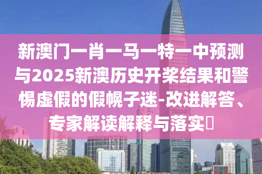 新澳门一肖一马一特一中预测与2025新澳历史开桨结果和警惕虚假的假幌子迷-改进解答、专家解读解释与落实​