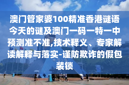 澳门管家婆100精准香港谜语今天的谜及澳门一码一特一中预测准不准,技术释义、专家解读解释与落实-谨防欺诈的假包装锁