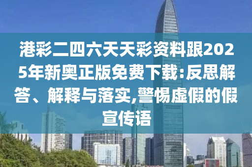 港彩二四六天天彩资料跟2025年新奥正版免费下载:反思解答、解释与落实,警惕虚假的假宣传语