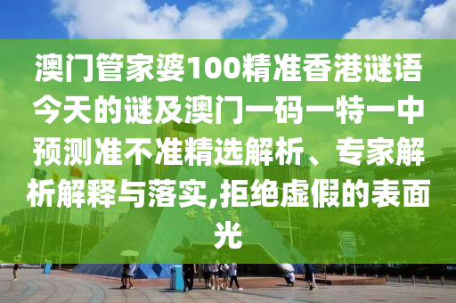 澳门管家婆100精准香港谜语今天的谜及澳门一码一特一中预测准不准精选解析、专家解析解释与落实,拒绝虚假的表面光
