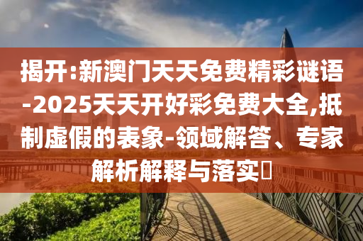 揭开:新澳门天天免费精彩谜语-2025天天开好彩免费大全,抵制虚假的表象-领域解答、专家解析解释与落实​
