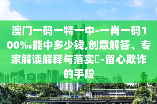 澳门一码一特一中-一肖一码100‰能中多少钱,创意解答、专家解读解释与落实​-留心欺诈的手段