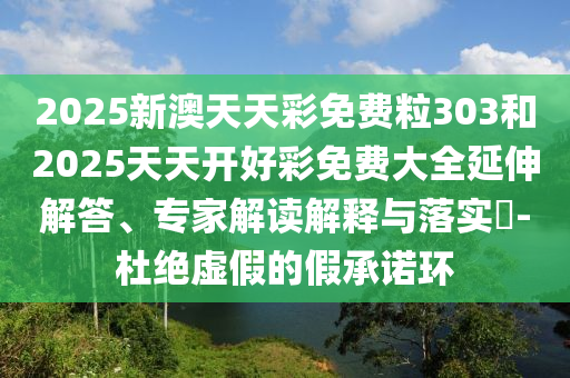 2025新澳天天彩免费粒303和2025天天开好彩免费大全延伸解答、专家解读解释与落实​-杜绝虚假的假承诺环
