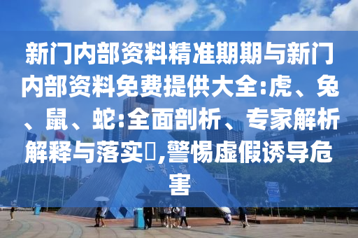 新门内部资料精准期期与新门内部资料免费提供大全:虎、兔、鼠、蛇:全面剖析、专家解析解释与落实​,警惕虚假诱导危害