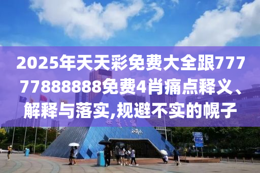 2025年天天彩免费大全跟77777888888免费4肖痛点释义、解释与落实,规避不实的幌子